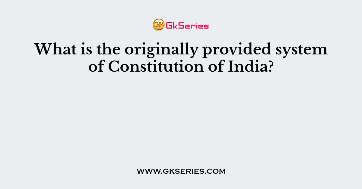 What is the originally provided system of Constitution of India?