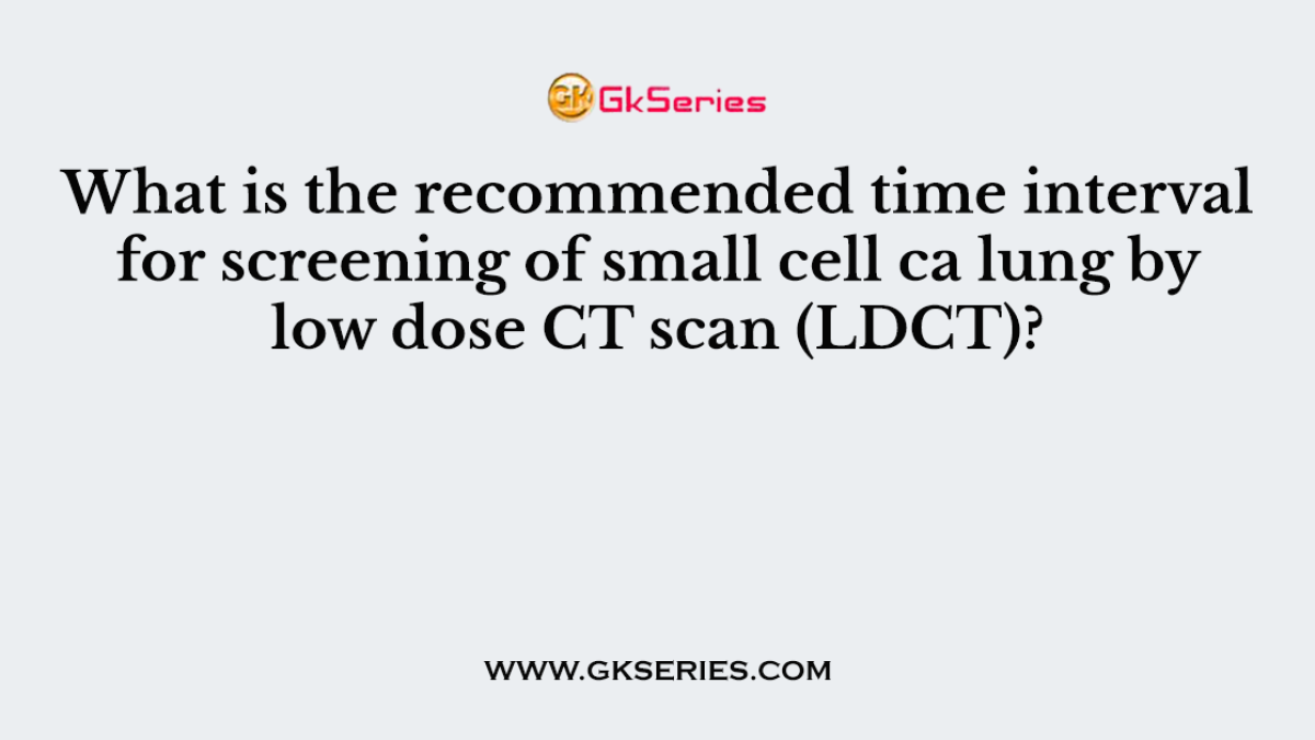 What is the recommended time interval for screening of small cell ca lung by low dose CT scan (LDCT)?