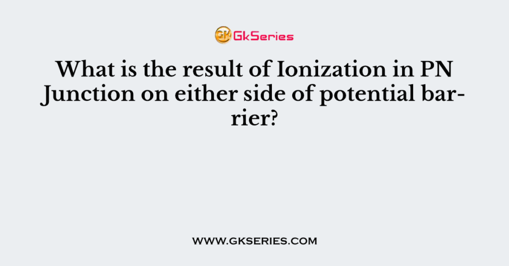 What is the result of Ionization in PN Junction on either side of potential barrier?