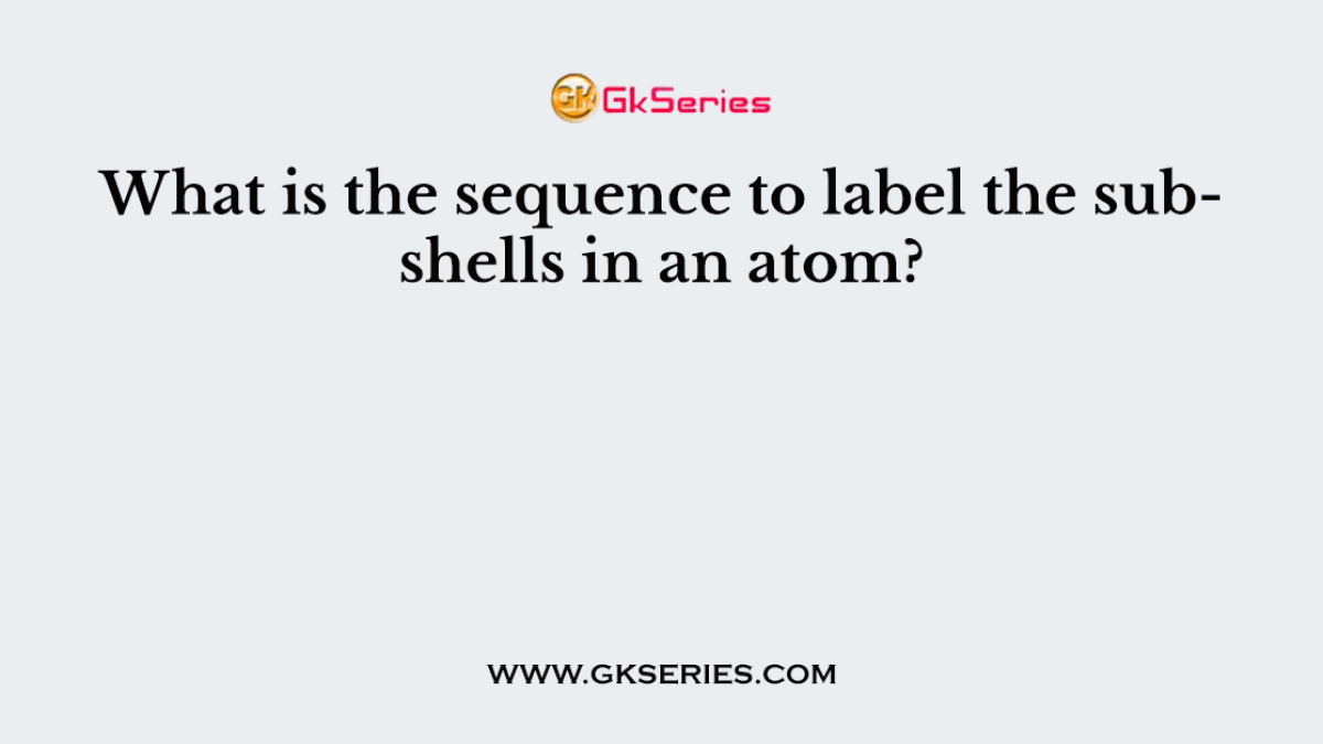 What is the sequence to label the subshells in an atom?