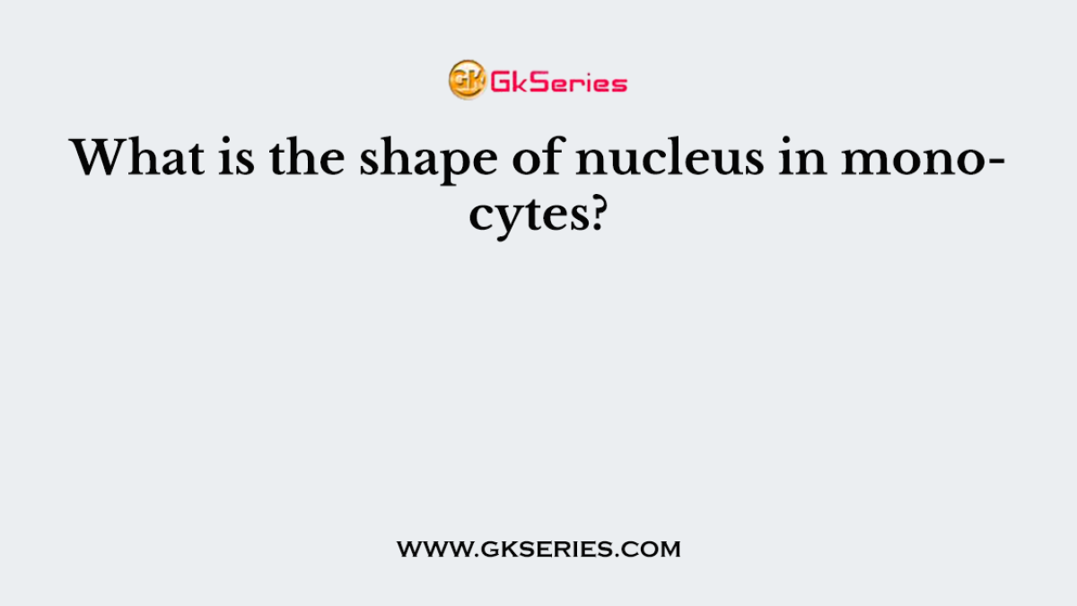 What is the shape of nucleus in monocytes?