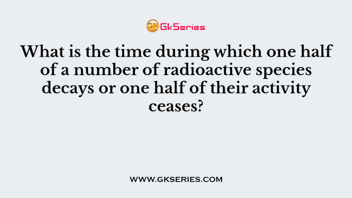 What is the time during which one half of a number of radioactive species decays or one half of their activity ceases?