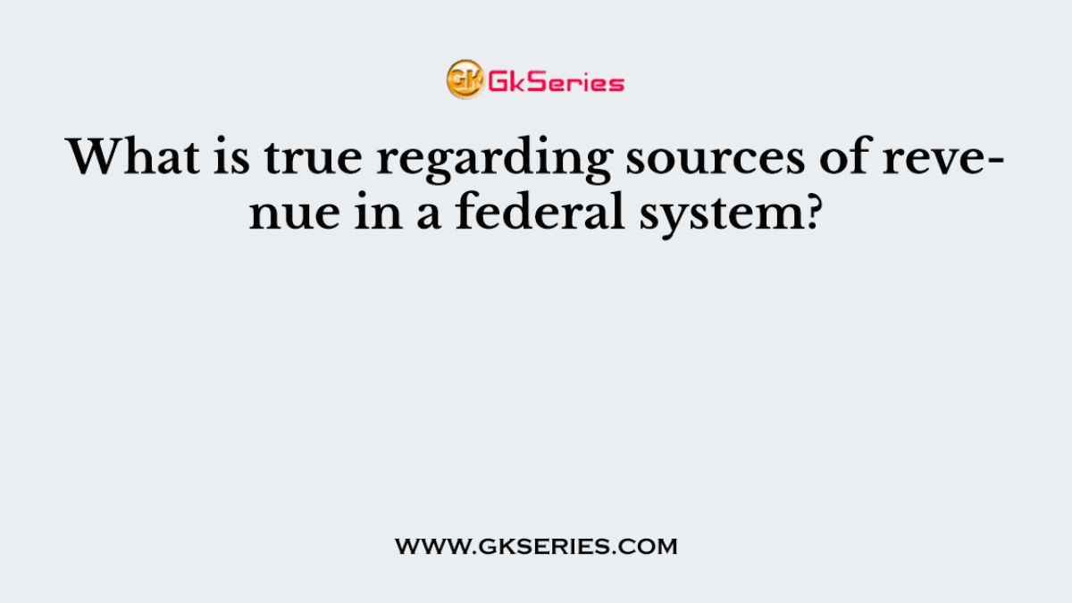 What is true regarding sources of revenue in a federal system?
