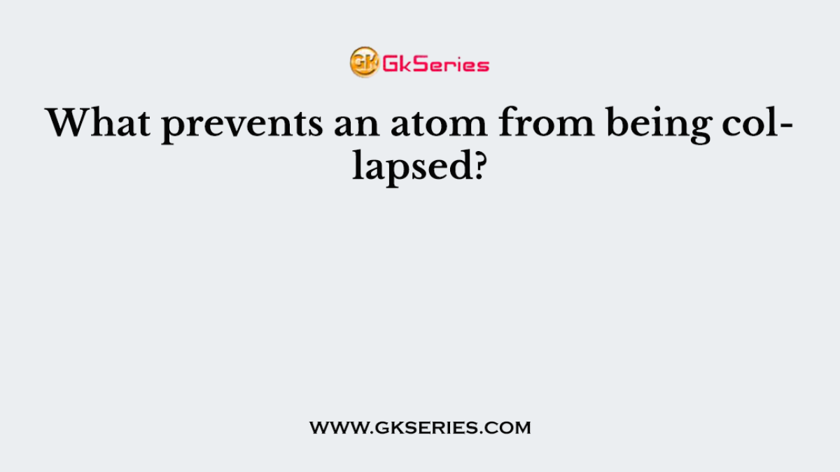 What prevents an atom from being collapsed?