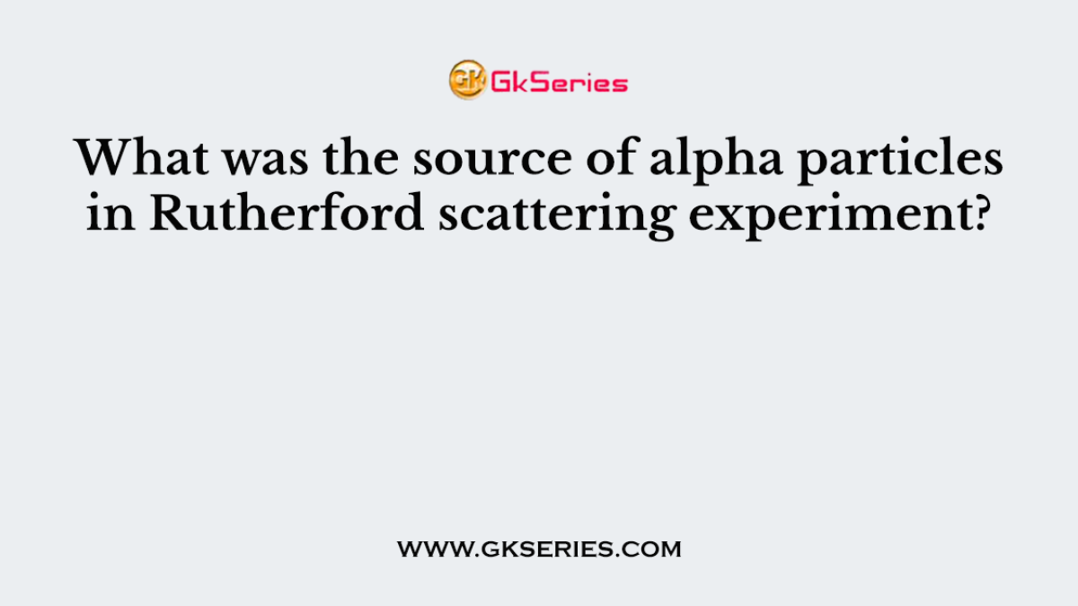 What was the source of alpha particles in Rutherford scattering experiment?