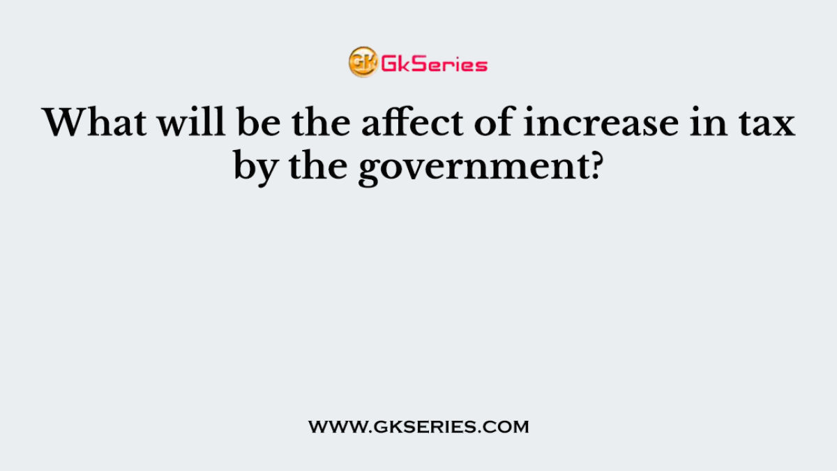 What will be the affect of increase in tax by the government?