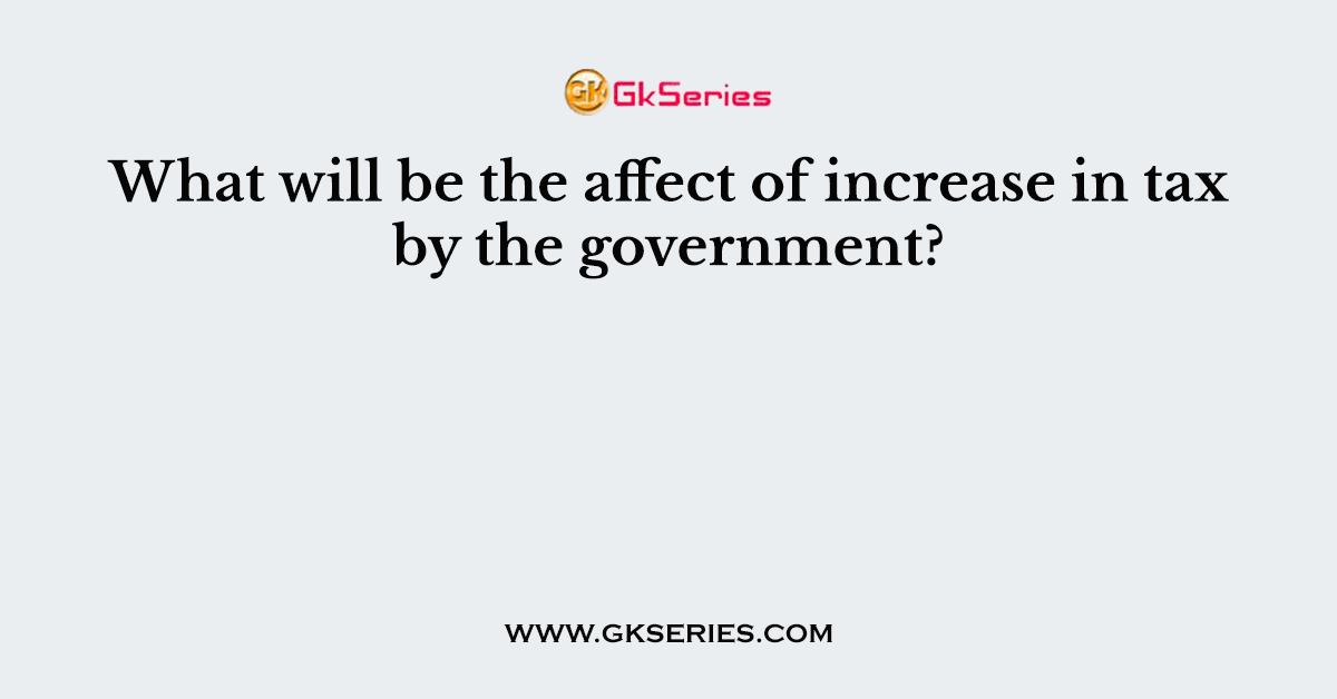 What will be the affect of increase in tax by the government?