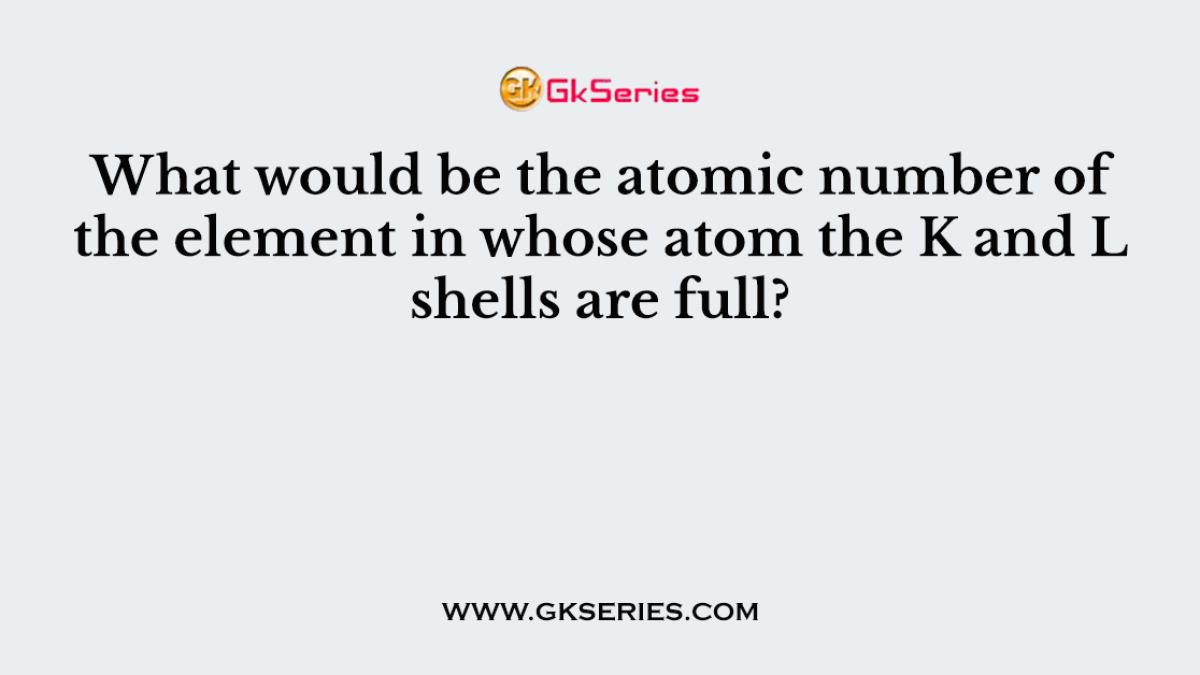 What would be the atomic number of the element in whose atom the K and L shells are full?
