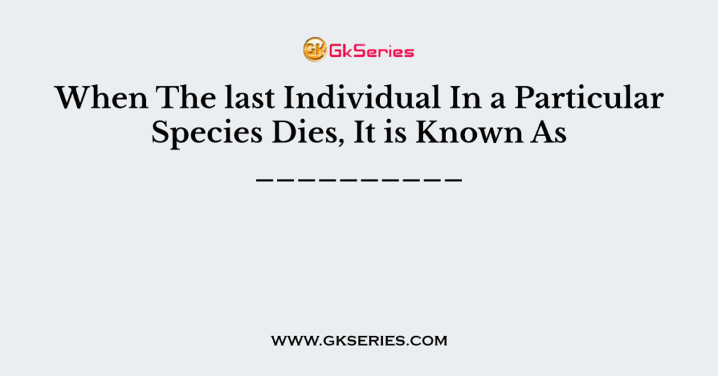 When The last Individual In a Particular Species Dies, It is Known As __________