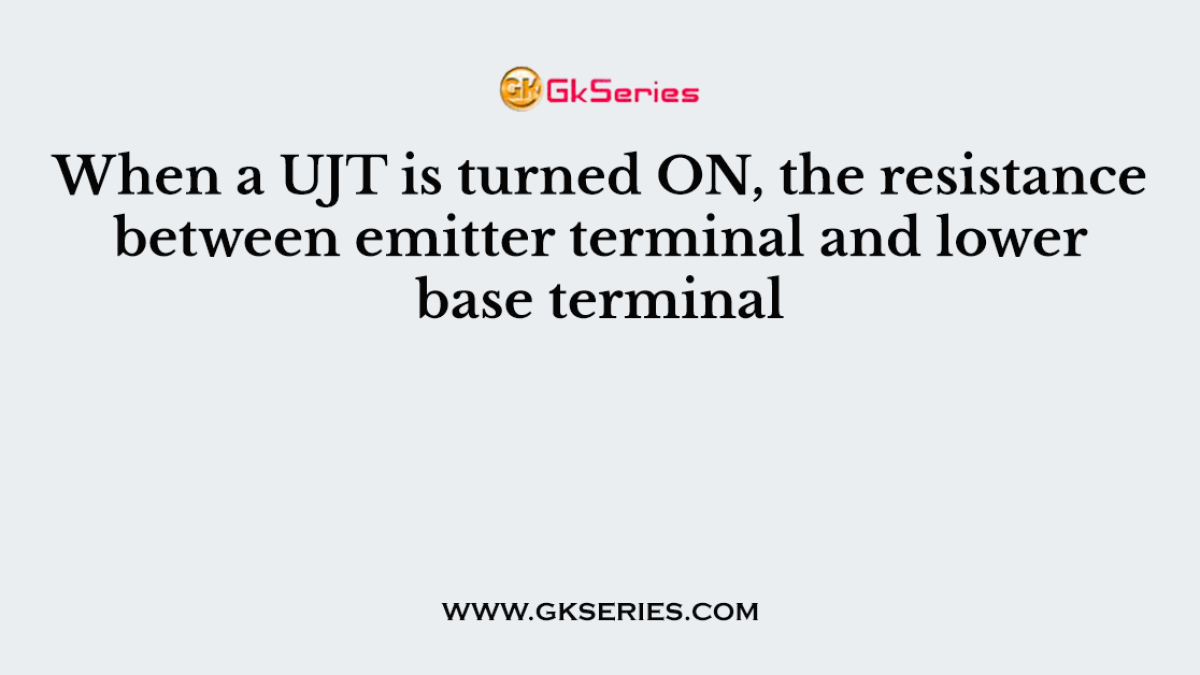 When a UJT is turned ON, the resistance between emitter terminal and lower base terminal