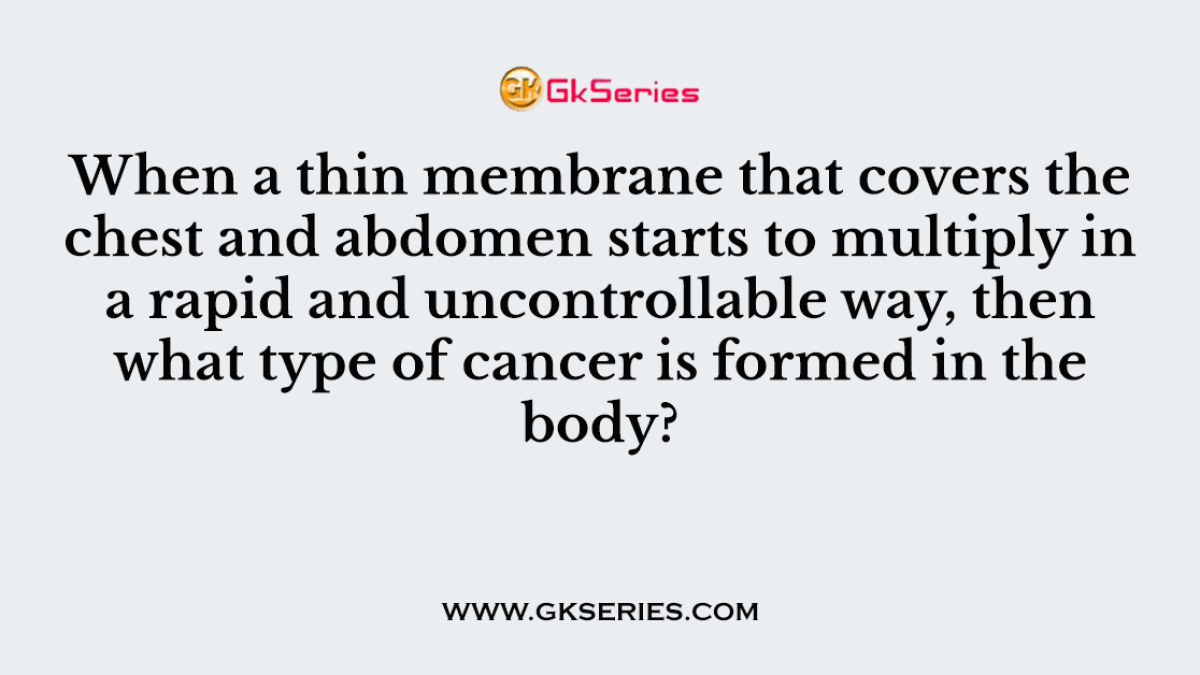 When a thin membrane that covers the chest and abdomen starts to multiply in a rapid and uncontrollable way, then what type of cancer is formed in the body?