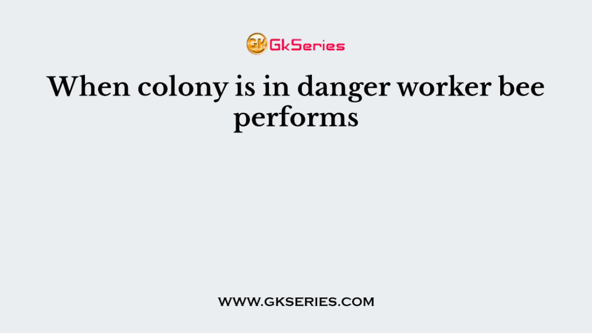 When colony is in danger worker bee performs