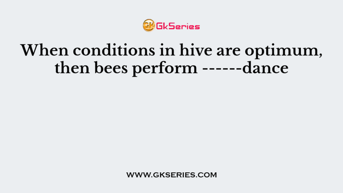 When conditions in hive are optimum, then bees perform ------dance
