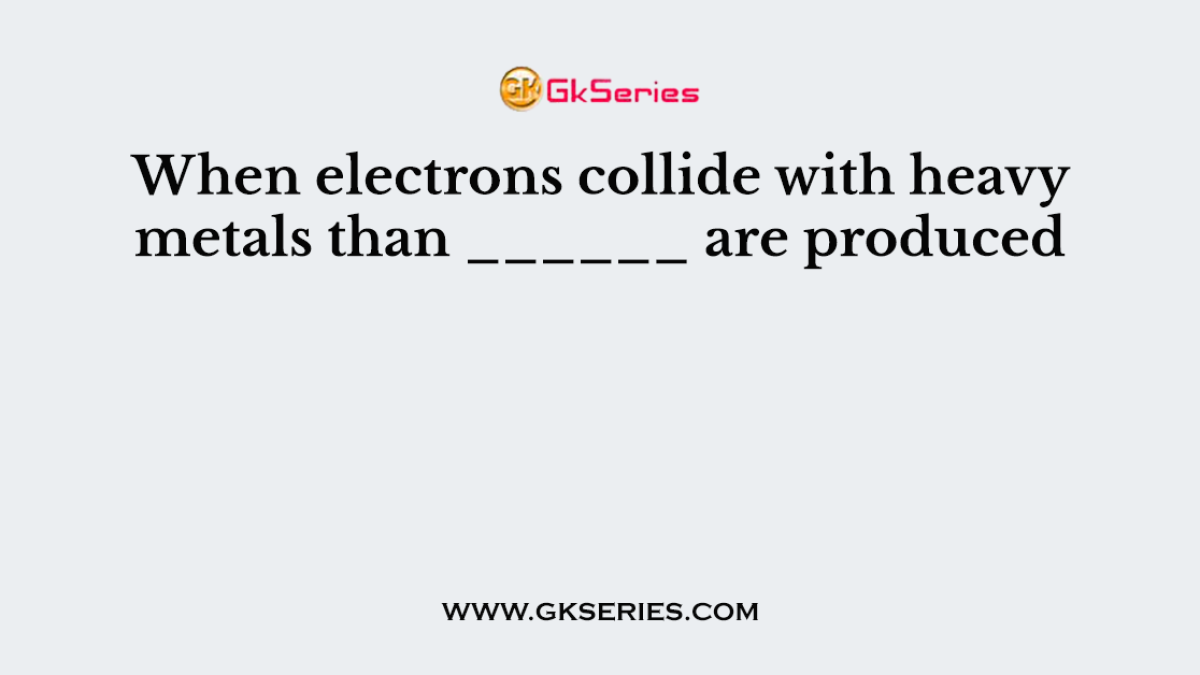 When electrons collide with heavy metals than ______ are produced