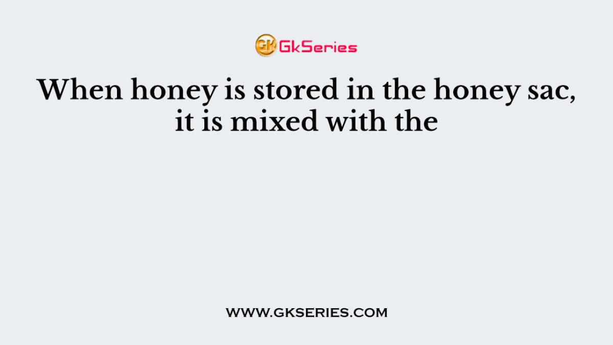When honey is stored in the honey sac, it is mixed with the