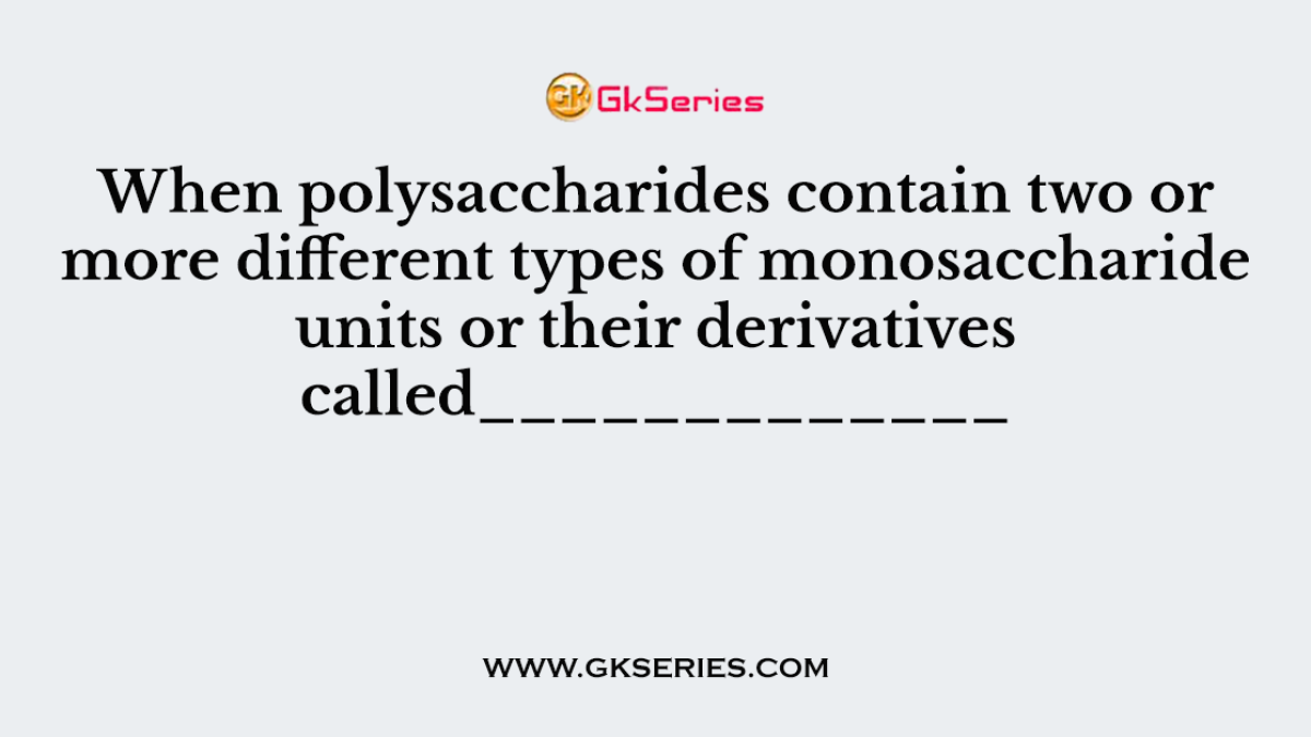When polysaccharides contain two or more different types of monosaccharide units or their derivatives called_____________