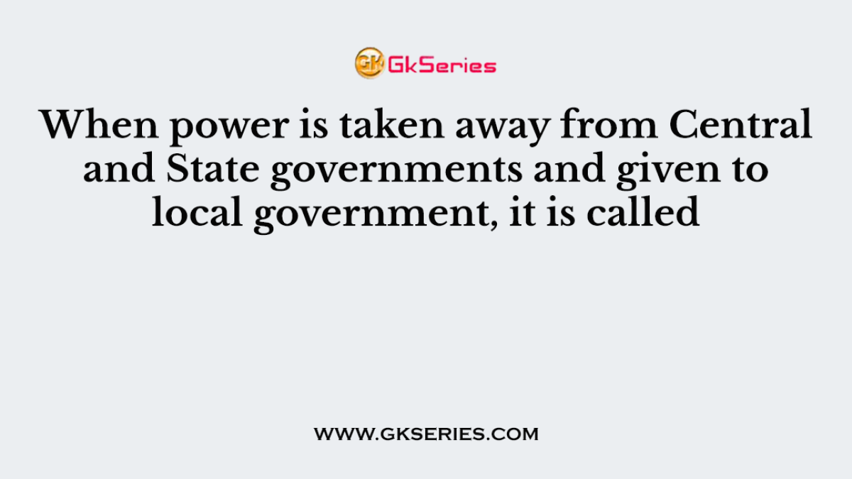 When power is taken away from Central and State governments and given to local government, it is called