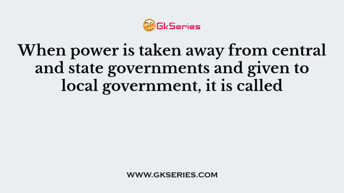 When power is taken away from central and state governments and given to local government, it is called