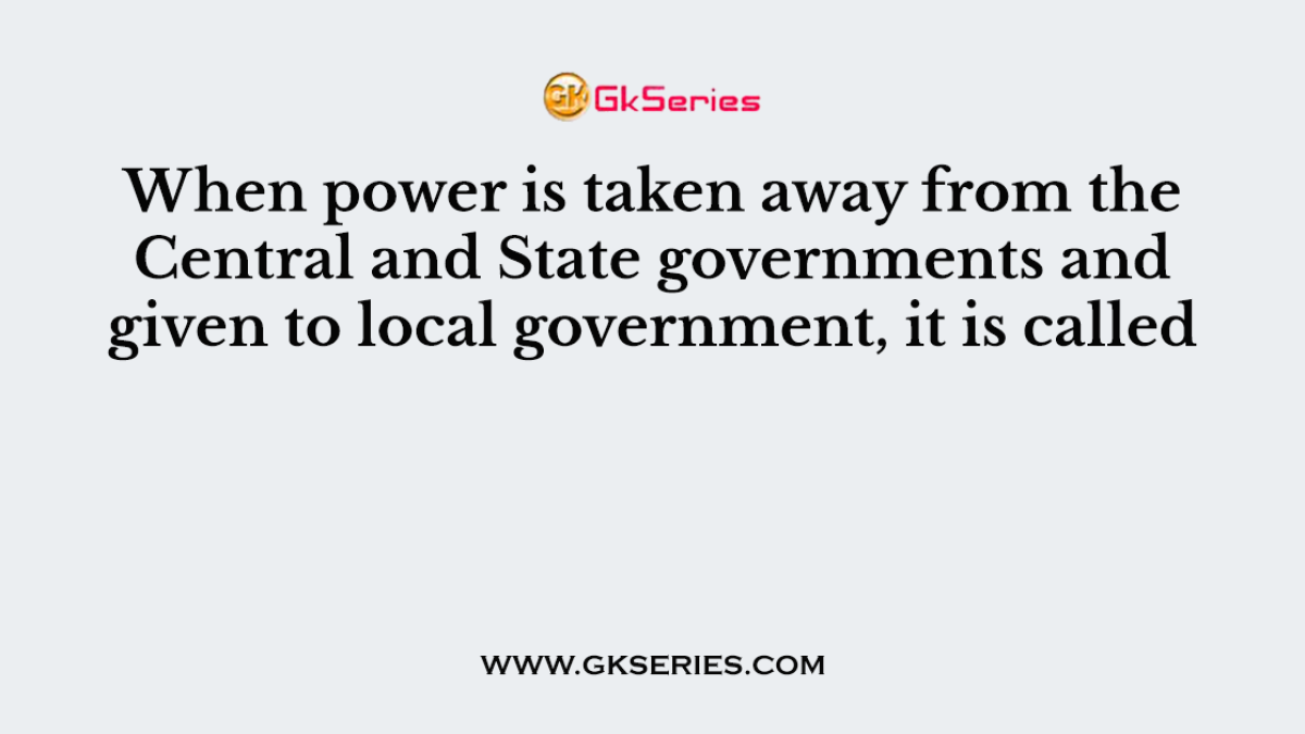 When power is taken away from the Central and State governments and given to local government, it is called