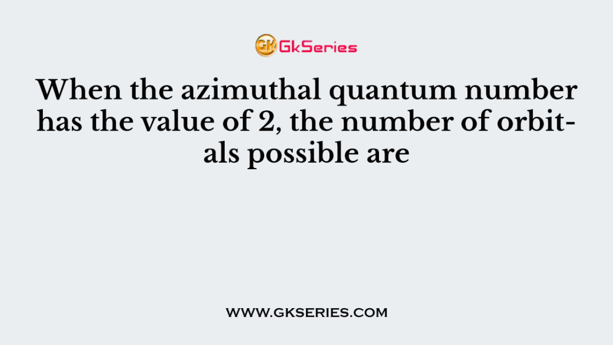 When the azimuthal quantum number has the value of 2, the number of orbitals possible are