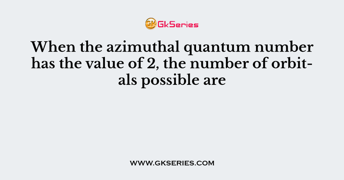 When the azimuthal quantum number has the value of 2, the number of orbitals possible are