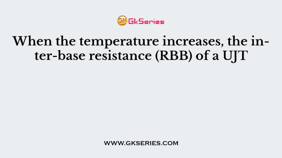 When the temperature increases, the inter-base resistance (RBB) of a UJT