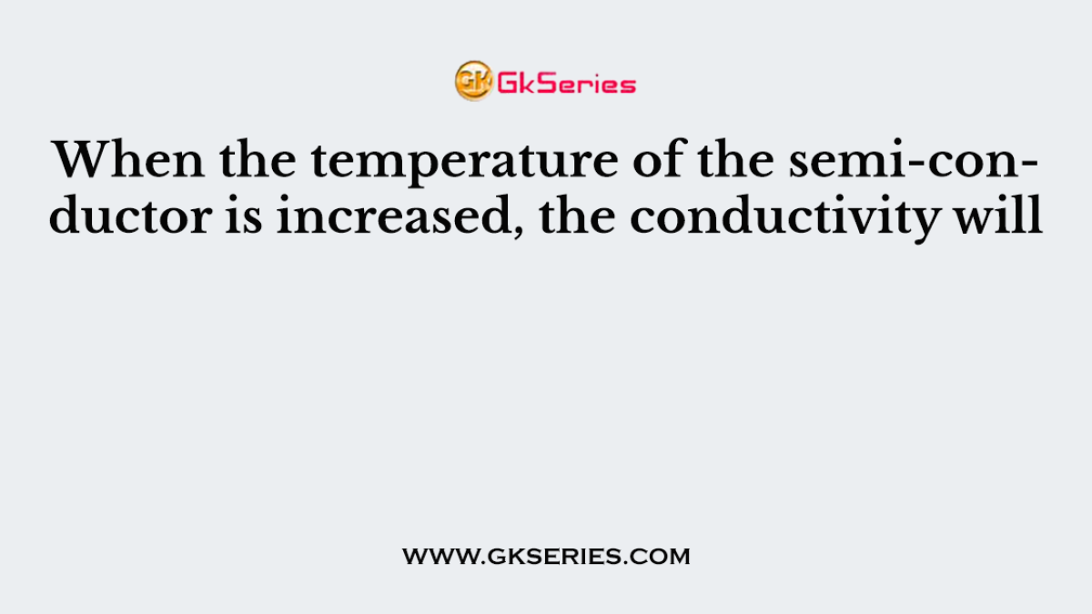 When the temperature of the semi-conductor is increased, the conductivity will
