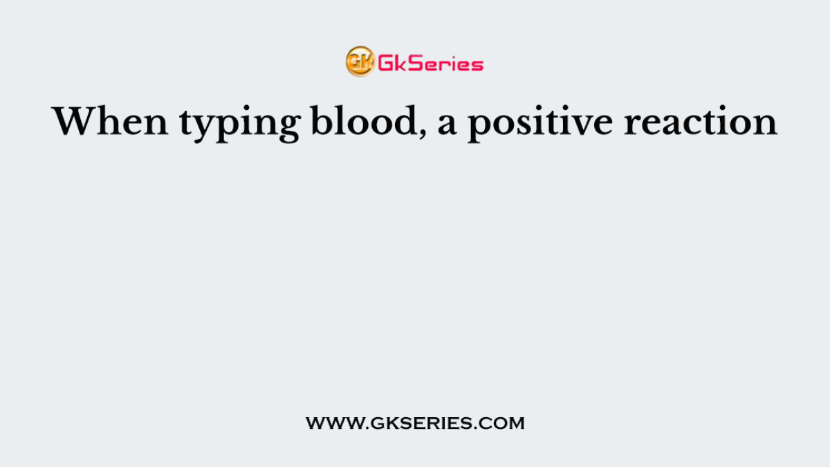 When typing blood, a positive reaction