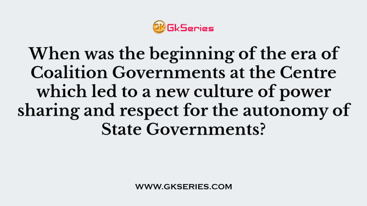 When was the beginning of the era of Coalition Governments at the Centre which led to a new culture of power sharing and respect for the autonomy of State Governments?