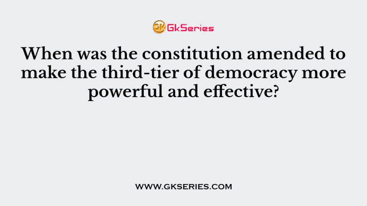 When was the constitution amended to make the third-tier of democracy more powerful and effective?