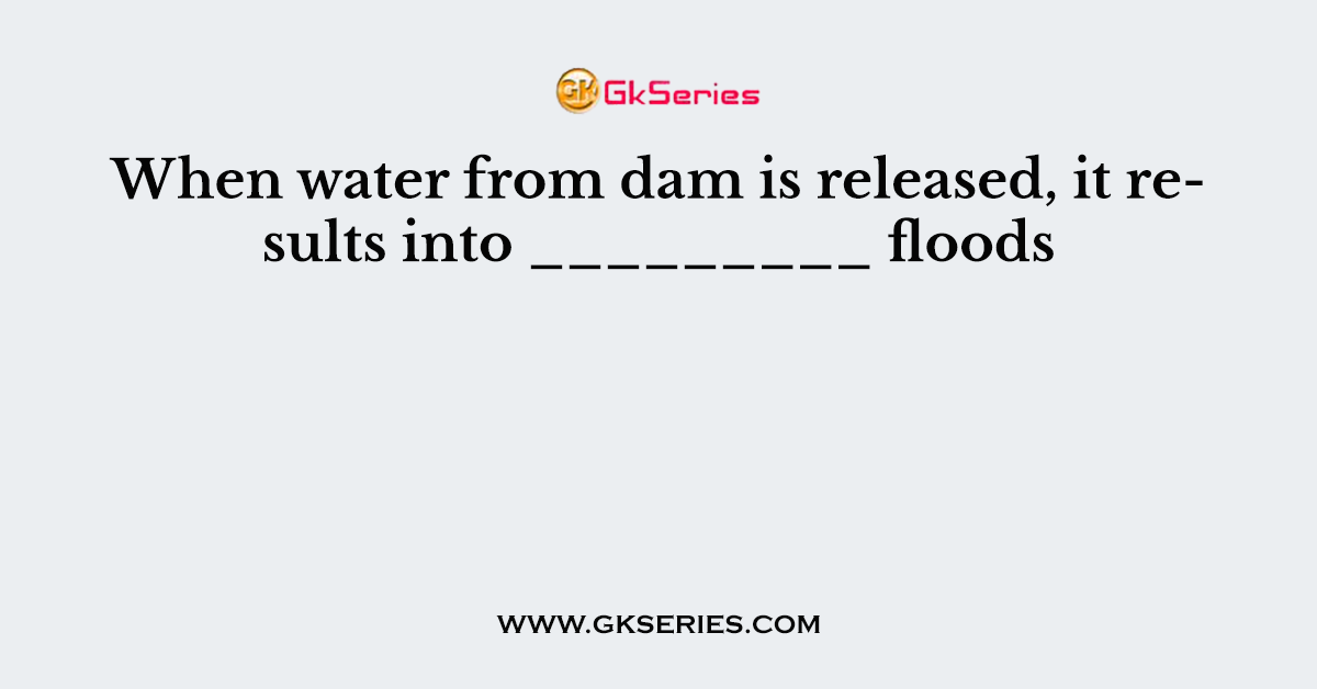 When water from dam is released, it results into _________ floods