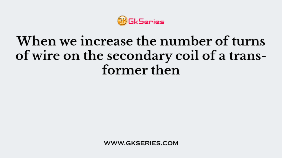 When we increase the number of turns of wire on the secondary coil of a transformer then