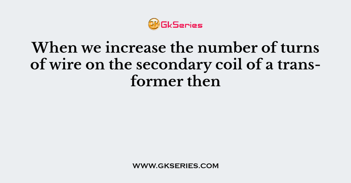 When we increase the number of turns of wire on the secondary coil of a transformer then