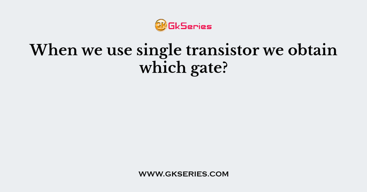 When we use single transistor we obtain which gate?