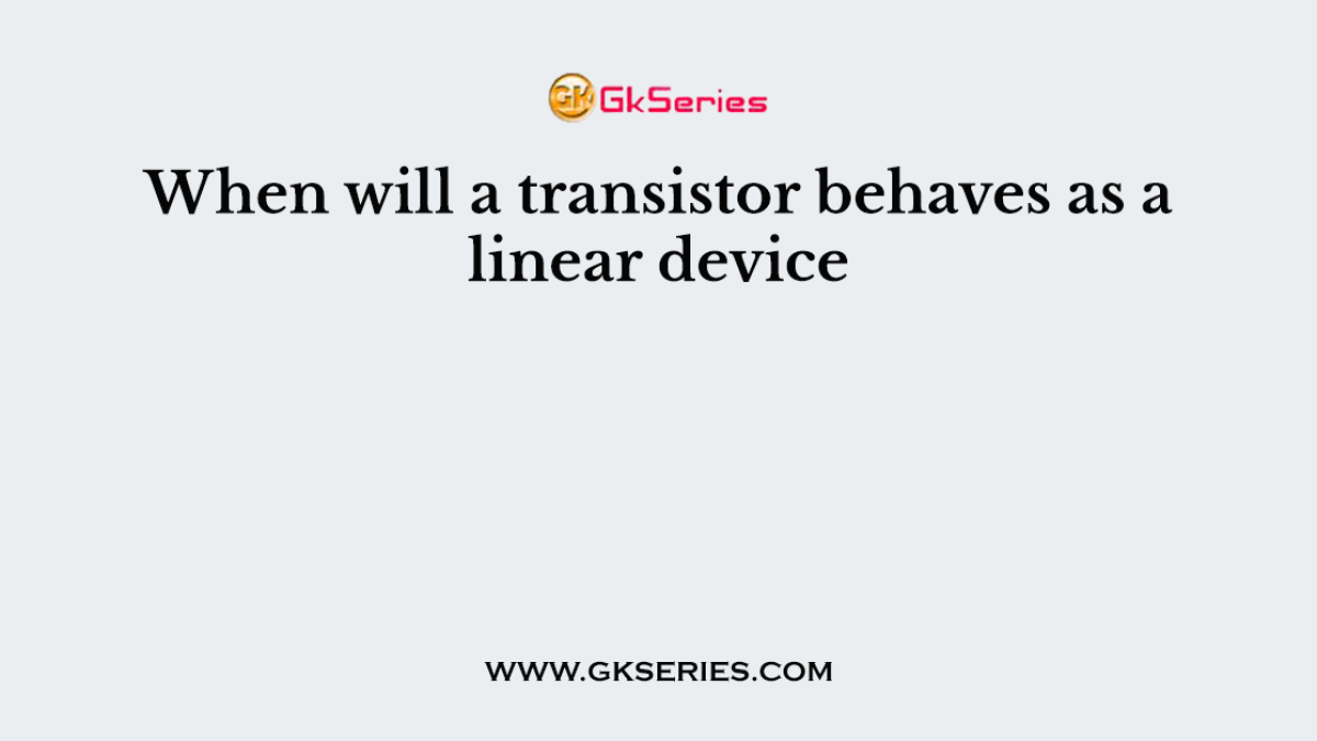 When will a transistor behaves as a linear device