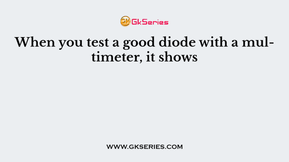 When you test a good diode with a multimeter, it shows