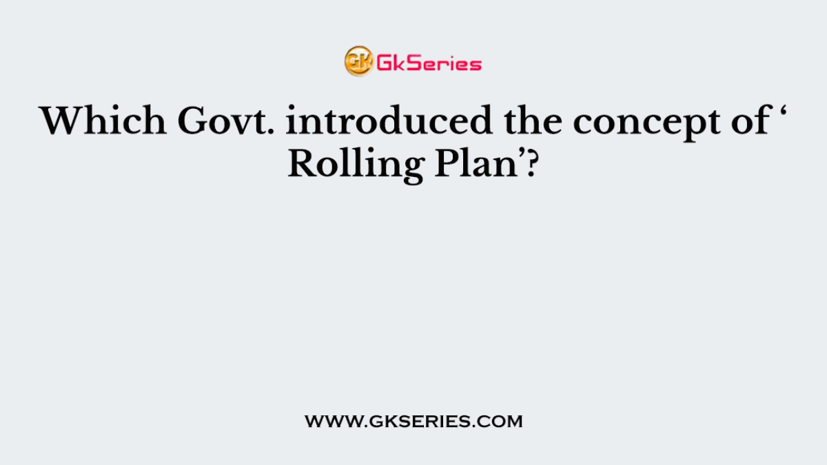Which Govt. introduced the concept of ‘ Rolling Plan’?