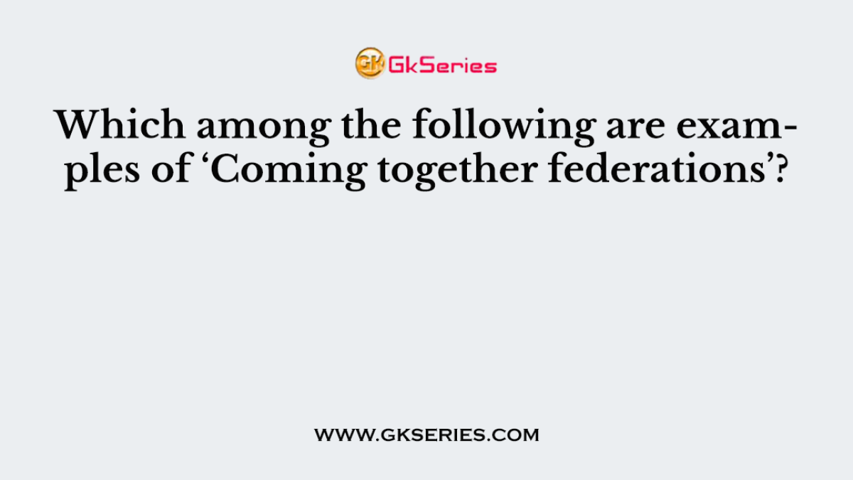 Which among the following are examples of ‘Coming together federations’?