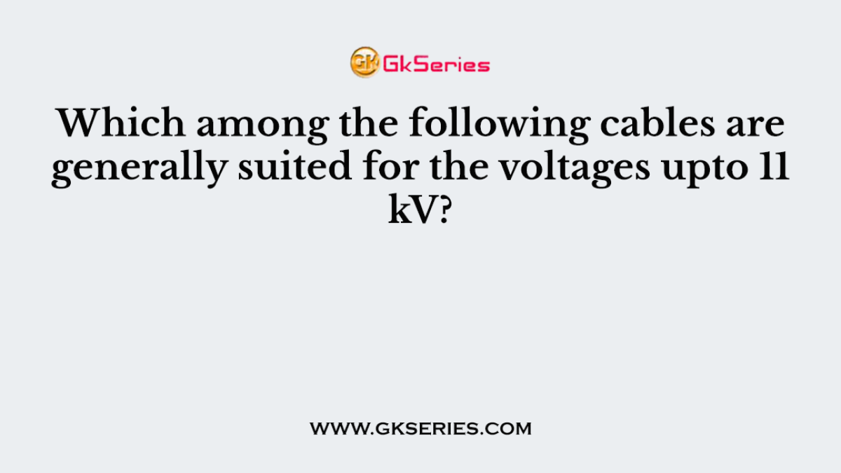 Which among the following cables are generally suited for the voltages upto 11 kV?