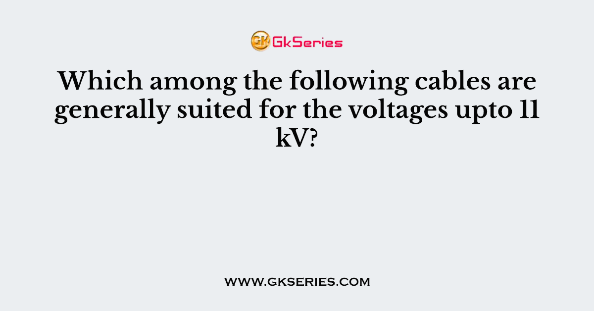 Which among the following cables are generally suited for the voltages upto 11 kV?
