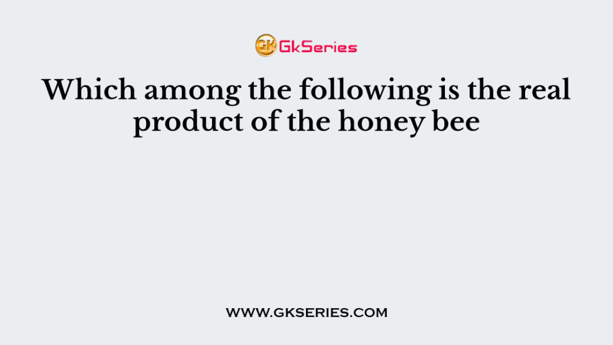 Which among the following is the real product of the honey bee