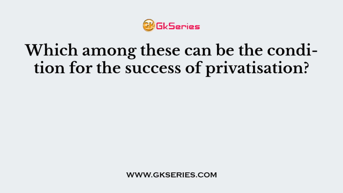 Which among these can be the condition for the success of privatisation?
