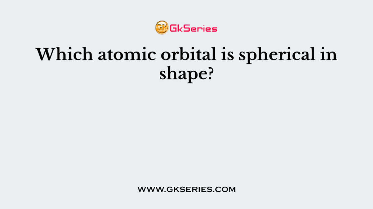 Which atomic orbital is spherical in shape?