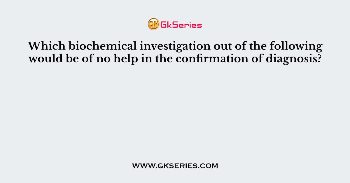Which biochemical investigation out of the following would be of no help in the confirmation of diagnosis?
