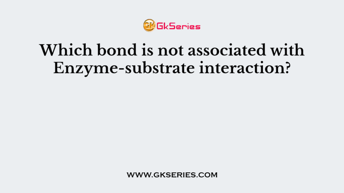 Which bond is not associated with Enzyme-substrate interaction?