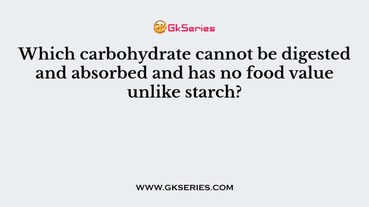 Which carbohydrate cannot be digested and absorbed and has no food value unlike starch?