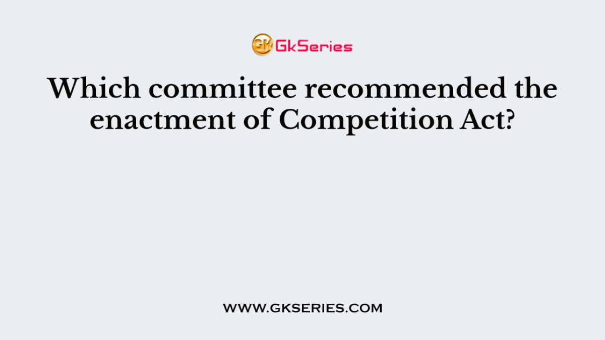 Which committee recommended the enactment of Competition Act
