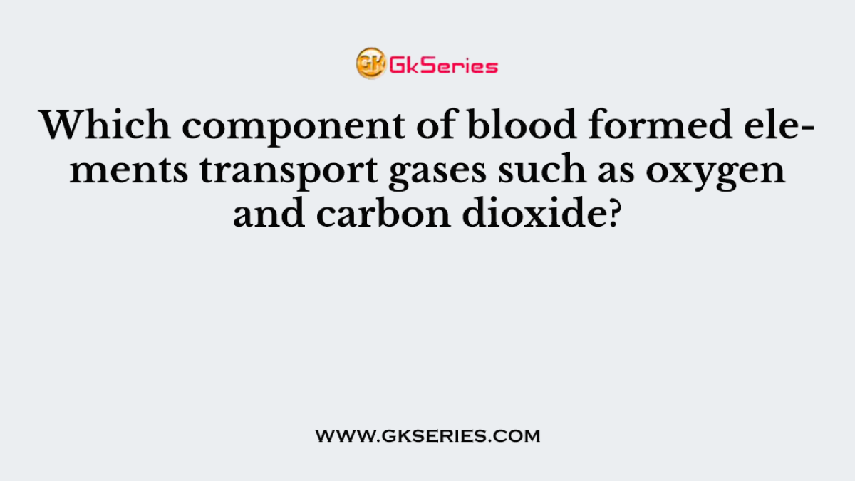 Which component of blood formed elements transport gases such as oxygen and carbon dioxide?