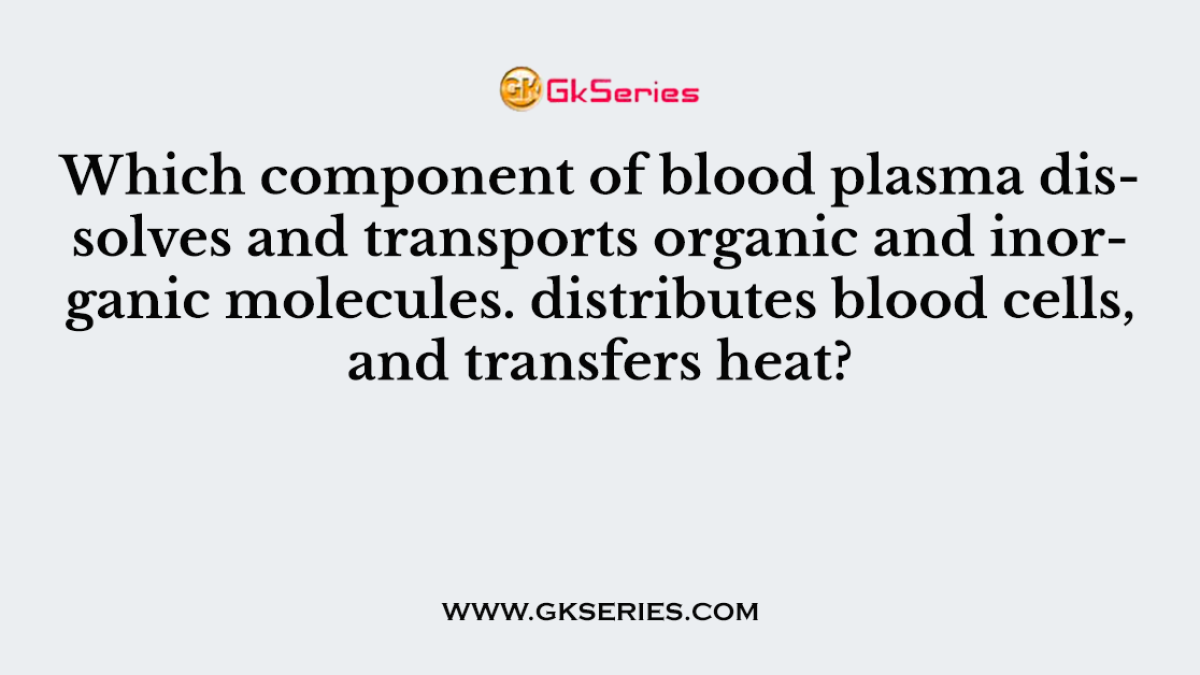Which component of blood plasma dissolves and transports organic and inorganic molecules. distributes blood cells, and transfers heat?