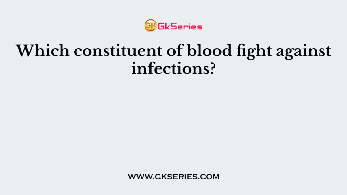 Which constituent of blood fight against infections?